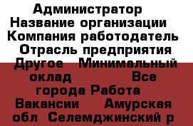 Администратор › Название организации ­ Компания-работодатель › Отрасль предприятия ­ Другое › Минимальный оклад ­ 16 000 - Все города Работа » Вакансии   . Амурская обл.,Селемджинский р-н